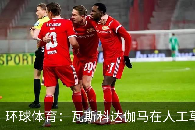 环球体育：瓦斯科达伽马在人工草皮训练备战弗拉门戈等3战
