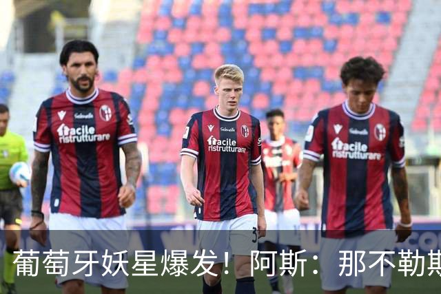 葡萄牙妖星爆发！阿斯：那不勒斯、阿森纳有意蒙扎前锋巴雷拉